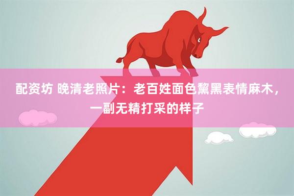 配资坊 晚清老照片：老百姓面色黧黑表情麻木，一副无精打采的样子