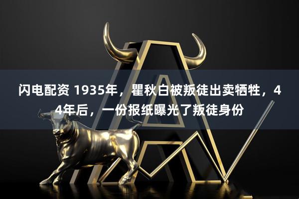 闪电配资 1935年，瞿秋白被叛徒出卖牺牲，44年后，一份报纸曝光了叛徒身份