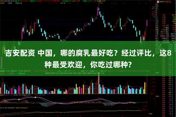 吉安配资 中国，哪的腐乳最好吃？经过评比，这8种最受欢迎，你吃过哪种?