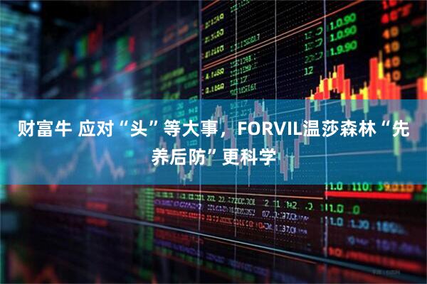 财富牛 应对“头”等大事，FORVIL温莎森林“先养后防”更科学