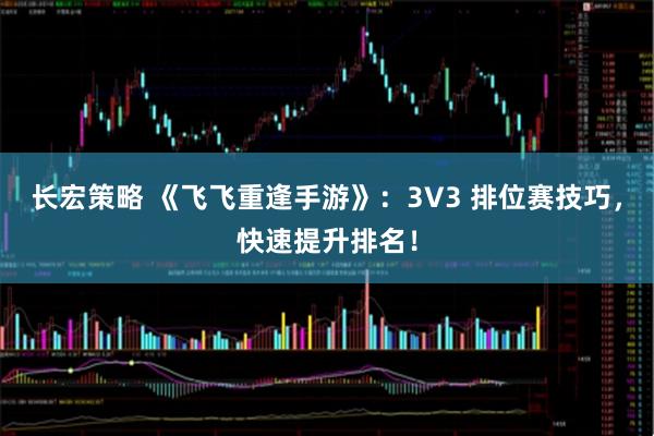 长宏策略 《飞飞重逢手游》：3V3 排位赛技巧，快速提升排名！