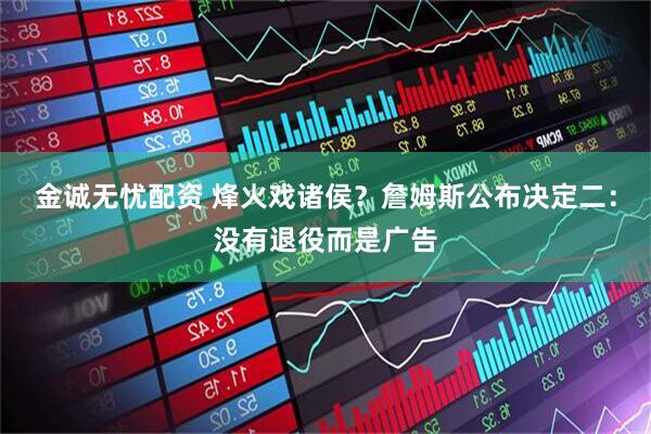 金诚无忧配资 烽火戏诸侯？詹姆斯公布决定二：没有退役而是广告