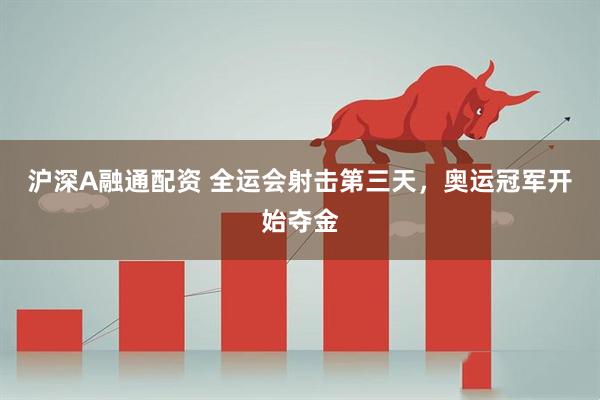 沪深A融通配资 全运会射击第三天，奥运冠军开始夺金
