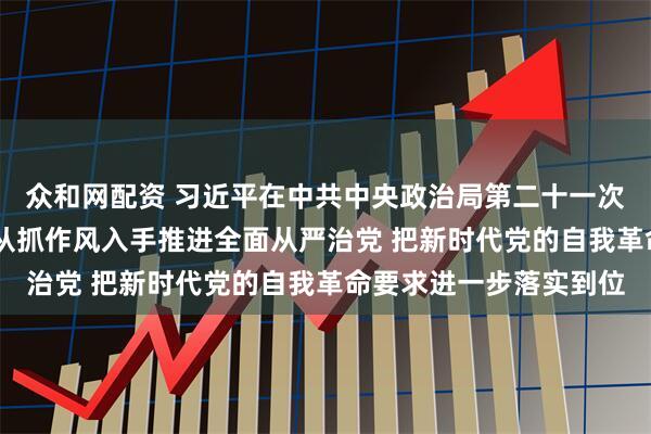 众和网配资 习近平在中共中央政治局第二十一次集体学习时强调 坚持从抓作风入手推进全面从严治党 把新时代党的自我革命要求进一步落实到位