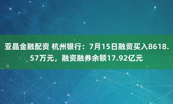 亚晶金融配资 杭州银行：7月15日融资买入8618.57万元，融资融券余额17.92亿元
