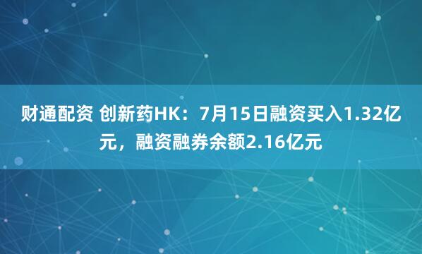 财通配资 创新药HK：7月15日融资买入1.32亿元，融资融券余额2.16亿元